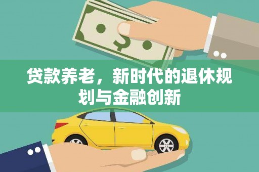 得荣贷款养老，新时代的退休规划与金融创新