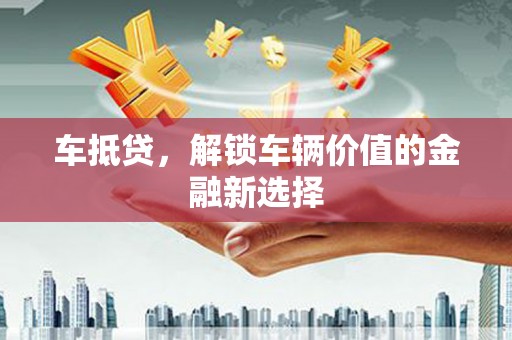得荣车抵贷，解锁车辆价值的金融新选择