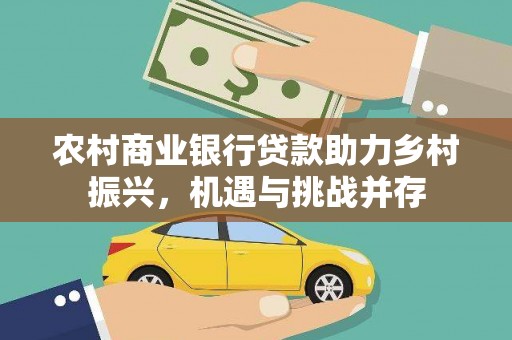 得荣农村商业银行贷款助力乡村振兴，机遇与挑战并存