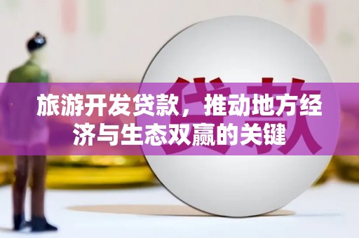 得荣旅游开发贷款，推动地方经济与生态双赢的关键