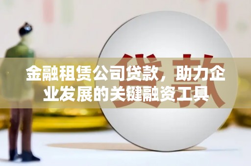 得荣金融租赁公司贷款，助力企业发展的关键融资工具