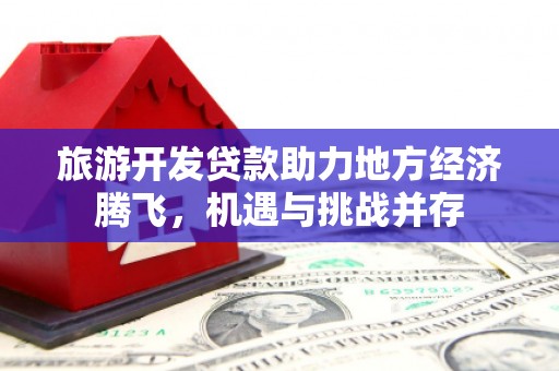 得荣旅游开发贷款助力地方经济腾飞，机遇与挑战并存
