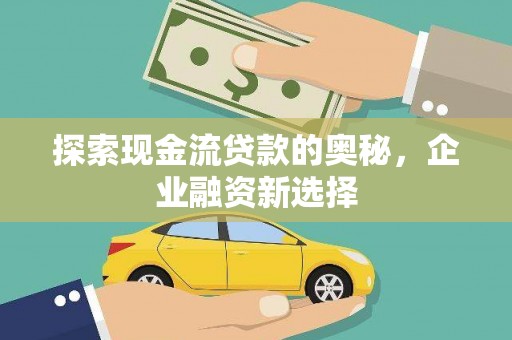 得荣探索现金流贷款的奥秘，企业融资新选择