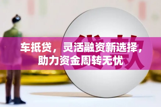 得荣车抵贷，灵活融资新选择，助力资金周转无忧