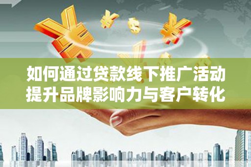 得荣如何通过贷款线下推广活动提升品牌影响力与客户转化率