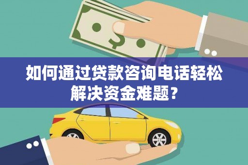 得荣如何通过贷款咨询电话轻松解决资金难题？