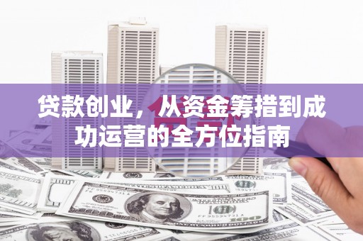 得荣贷款创业，从资金筹措到成功运营的全方位指南