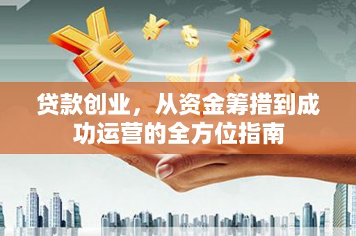得荣贷款创业，从资金筹措到成功运营的全方位指南