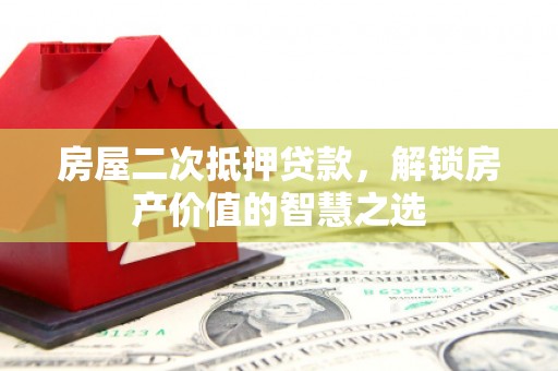 得荣房屋二次抵押贷款，解锁房产价值的智慧之选