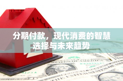 得荣分期付款，现代消费的智慧选择与未来趋势