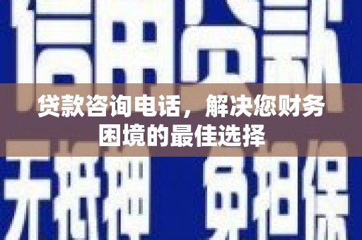 得荣贷款咨询电话，解决您财务困境的最佳选择