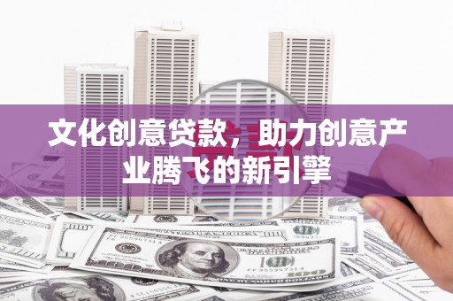 得荣文化创意贷款，助力创意产业腾飞的新引擎
