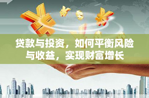 得荣贷款与投资，如何平衡风险与收益，实现财富增长