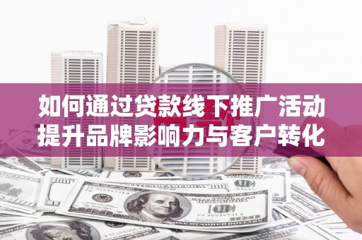 得荣如何通过贷款线下推广活动提升品牌影响力与客户转化率