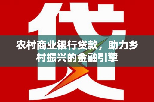 得荣农村商业银行贷款，助力乡村振兴的金融引擎