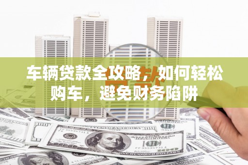 得荣车辆贷款全攻略，如何轻松购车，避免财务陷阱