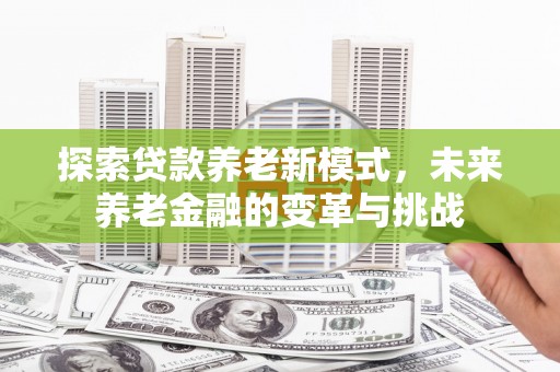 得荣探索贷款养老新模式，未来养老金融的变革与挑战