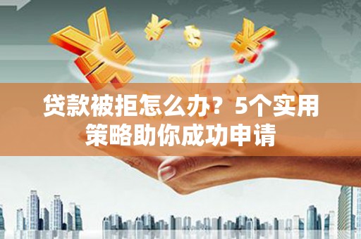 得荣贷款被拒怎么办？5个实用策略助你成功申请