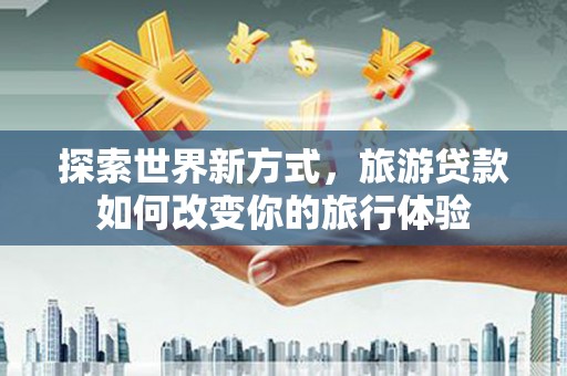 得荣探索世界新方式，旅游贷款如何改变你的旅行体验