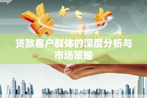 得荣贷款客户群体的深度分析与市场策略