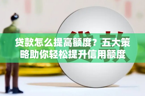 得荣贷款怎么提高额度？五大策略助你轻松提升信用额度