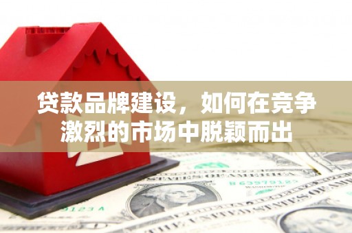 得荣贷款品牌建设，如何在竞争激烈的市场中脱颖而出