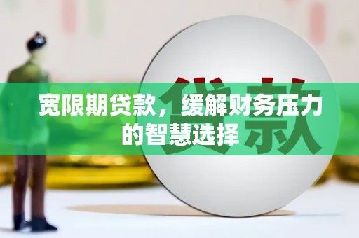得荣宽限期贷款，缓解财务压力的智慧选择