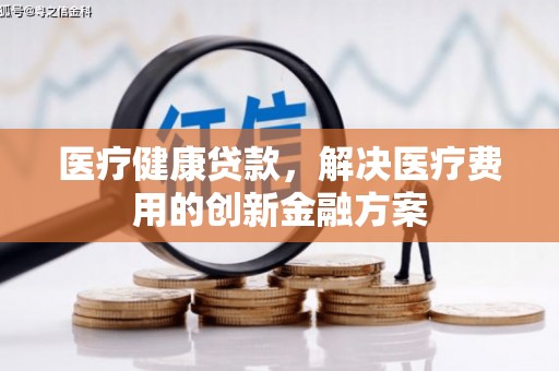 得荣医疗健康贷款，解决医疗费用的创新金融方案