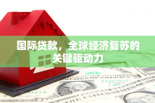得荣国际贷款，全球经济复苏的关键驱动力