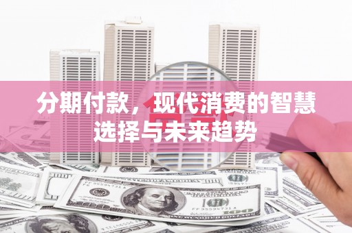 得荣分期付款，现代消费的智慧选择与未来趋势