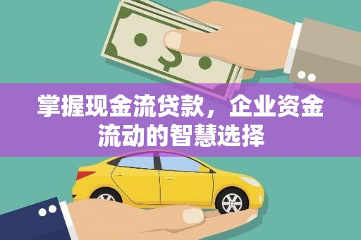 得荣掌握现金流贷款，企业资金流动的智慧选择