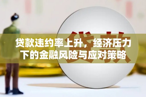 得荣贷款违约率上升，经济压力下的金融风险与应对策略