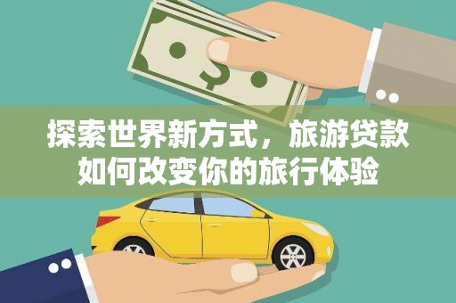 得荣探索世界新方式，旅游贷款如何改变你的旅行体验