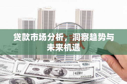 得荣贷款市场分析，洞察趋势与未来机遇
