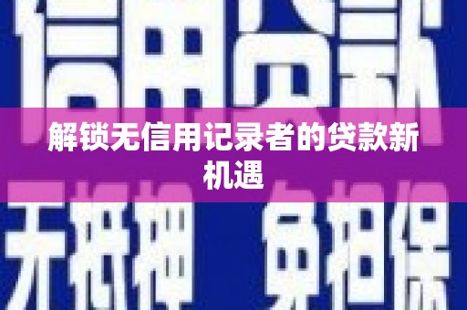 得荣解锁无信用记录者的贷款新机遇