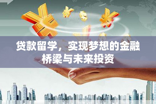 得荣贷款留学，实现梦想的金融桥梁与未来投资