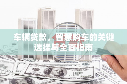 得荣车辆贷款，智慧购车的关键选择与全面指南