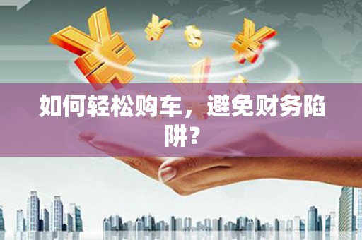得荣如何轻松购车，避免财务陷阱？