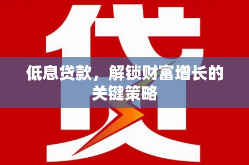 得荣低息贷款，解锁财富增长的关键策略