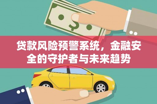 得荣贷款风险预警系统，金融安全的守护者与未来趋势
