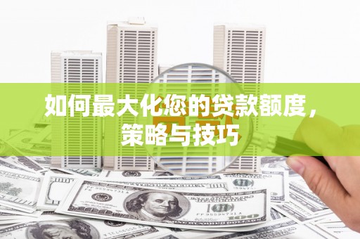得荣如何最大化您的贷款额度，策略与技巧