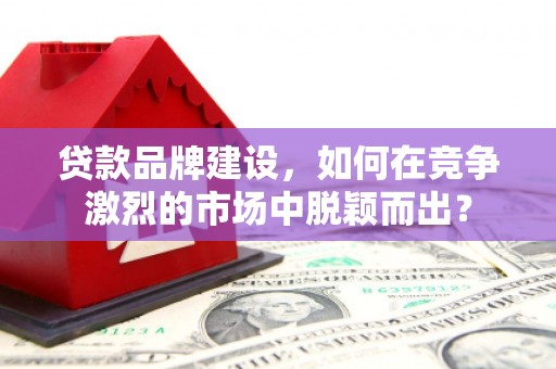 得荣贷款品牌建设，如何在竞争激烈的市场中脱颖而出？