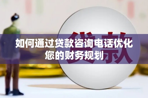 得荣如何通过贷款咨询电话优化您的财务规划