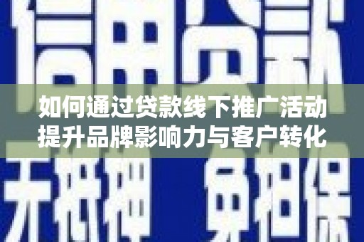 得荣如何通过贷款线下推广活动提升品牌影响力与客户转化率
