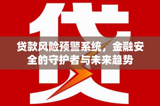 得荣贷款风险预警系统，金融安全的守护者与未来趋势