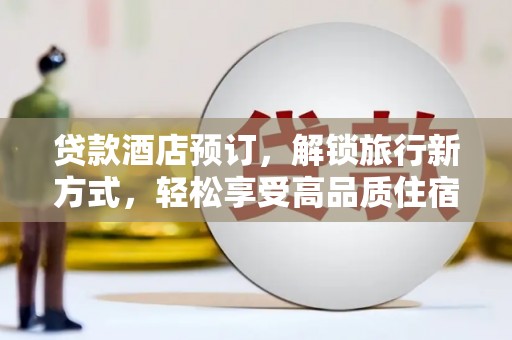 得荣贷款酒店预订，解锁旅行新方式，轻松享受高品质住宿