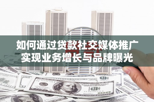 得荣如何通过贷款社交媒体推广实现业务增长与品牌曝光