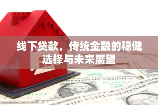 得荣线下贷款，传统金融的稳健选择与未来展望
