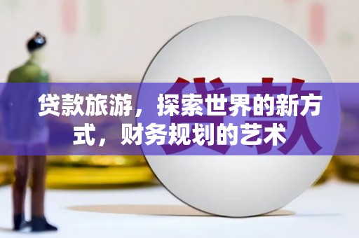 得荣贷款旅游，探索世界的新方式，财务规划的艺术