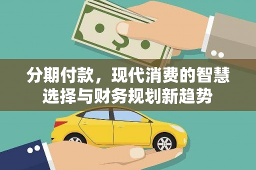 得荣分期付款，现代消费的智慧选择与财务规划新趋势